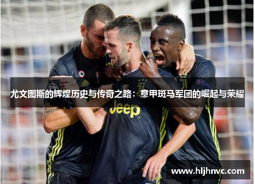尤文图斯的辉煌历史与传奇之路：意甲斑马军团的崛起与荣耀