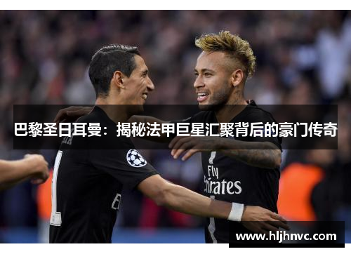 巴黎圣日耳曼:揭秘法甲巨星汇聚背后的豪门传奇 巴黎圣日耳曼:揭秘法甲巨星汇聚背后的豪门传奇