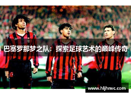 巴塞罗那梦之队：探索足球艺术的巅峰传奇