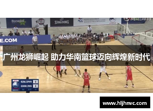 广州龙狮崛起 助力华南篮球迈向辉煌新时代 广州龙狮崛起 助力华南篮球迈向辉煌新时代