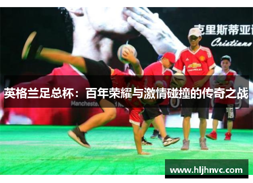 英格兰足总杯:百年荣耀与激情碰撞的传奇之战 英格兰足总杯:百年荣耀与激情碰撞的传奇之战