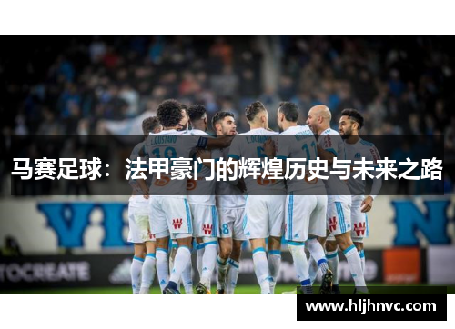 马赛足球：法甲豪门的辉煌历史与未来之路