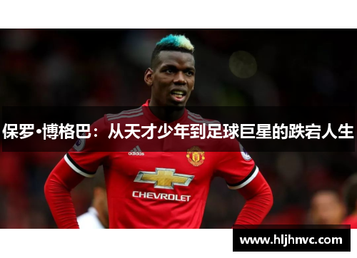 保罗·博格巴:从天才少年到足球巨星的跌宕人生 保罗·博格巴:从天才少年到足球巨星的跌宕人生