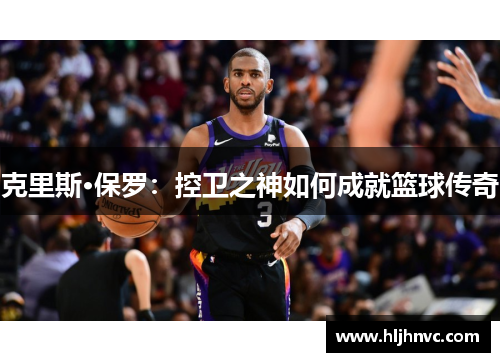 克里斯·保罗:控卫之神如何成就篮球传奇 克里斯·保罗:控卫之神如何成就篮球传奇