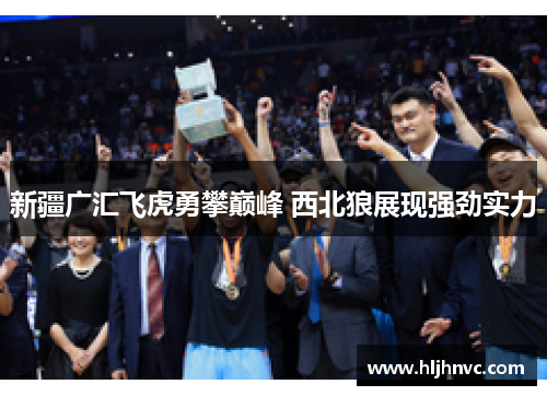 新疆广汇飞虎勇攀巅峰 西北狼展现强劲实力 新疆广汇飞虎勇攀巅峰 西北狼展现强劲实力