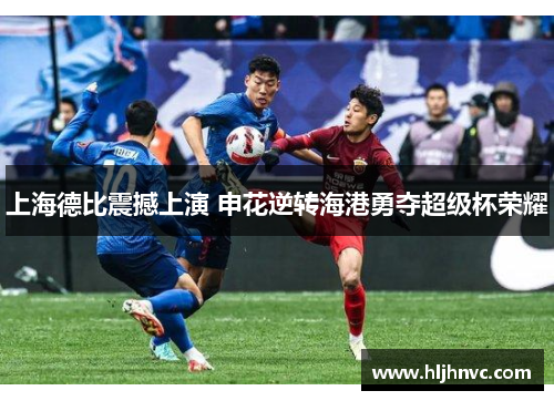 上海德比震撼上演 申花逆转海港勇夺超级杯荣耀 上海德比震撼上演 申花逆转海港勇夺超级杯荣耀