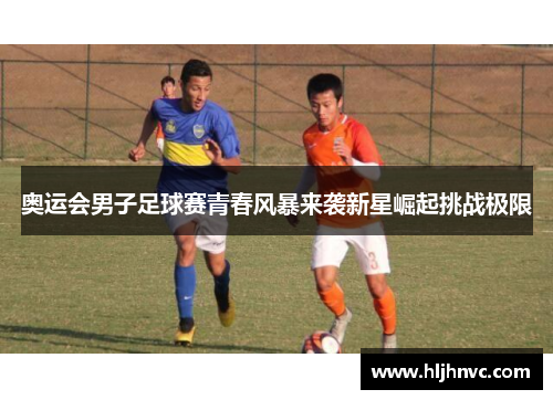 奥运会男子足球赛青春风暴来袭新星崛起挑战极限 奥运会男子足球赛青春风暴来袭新星崛起挑战极限