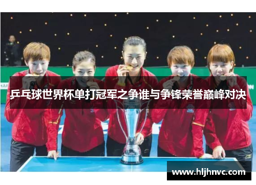 乒乓球世界杯单打冠军之争谁与争锋荣誉巅峰对决 乒乓球世界杯单打冠军之争谁与争锋荣誉巅峰对决