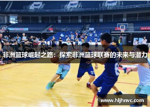 非洲篮球崛起之路:探索非洲篮球联赛的未来与潜力 非洲篮球崛起之路:探索非洲篮球联赛的未来与潜力