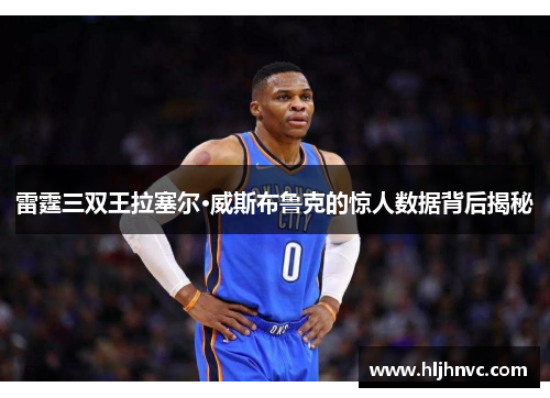 雷霆三双王拉塞尔·威斯布鲁克的惊人数据背后揭秘 雷霆三双王拉塞尔·威斯布鲁克的惊人数据背后揭秘