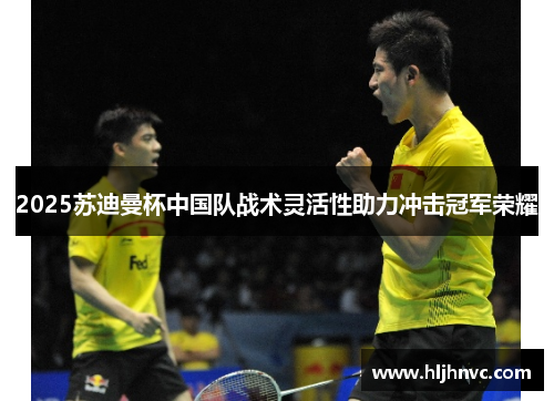 2025苏迪曼杯中国队战术灵活性助力冲击冠军荣耀