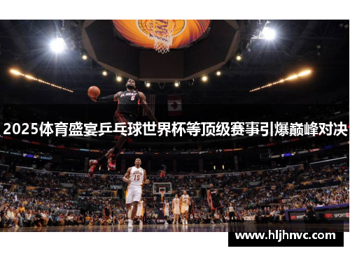 2025体育盛宴乒乓球世界杯等顶级赛事引爆巅峰对决 2025体育盛宴乒乓球世界杯等顶级赛事引爆巅峰对决