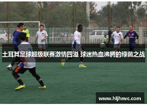 土耳其足球超级联赛激情四溢 球迷热血沸腾的绿茵之战 土耳其足球超级联赛激情四溢 球迷热血沸腾的绿茵之战