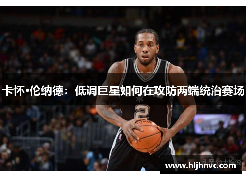 卡怀·伦纳德:低调巨星如何在攻防两端统治赛场 卡怀·伦纳德:低调巨星如何在攻防两端统治赛场