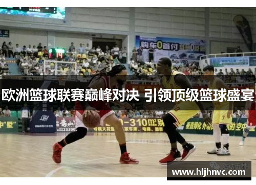 欧洲篮球联赛巅峰对决 引领顶级篮球盛宴 欧洲篮球联赛巅峰对决 引领顶级篮球盛宴