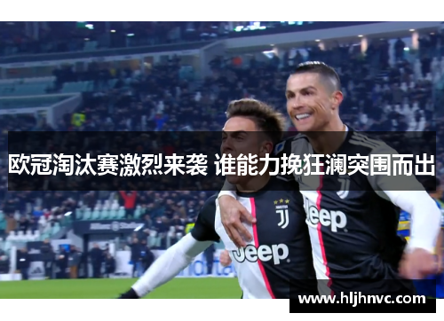 欧冠淘汰赛激烈来袭 谁能力挽狂澜突围而出