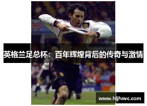 英格兰足总杯:百年辉煌背后的传奇与激情 英格兰足总杯:百年辉煌背后的传奇与激情