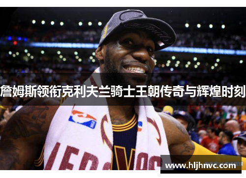 詹姆斯领衔克利夫兰骑士王朝传奇与辉煌时刻 詹姆斯领衔克利夫兰骑士王朝传奇与辉煌时刻