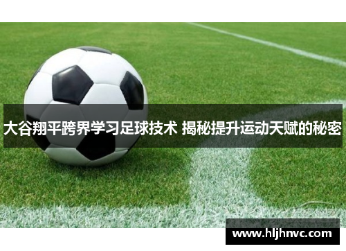 大谷翔平跨界学习足球技术 揭秘提升运动天赋的秘密 大谷翔平跨界学习足球技术 揭秘提升运动天赋的秘密