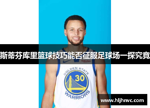 斯蒂芬库里篮球技巧能否征服足球场一探究竟 斯蒂芬库里篮球技巧能否征服足球场一探究竟