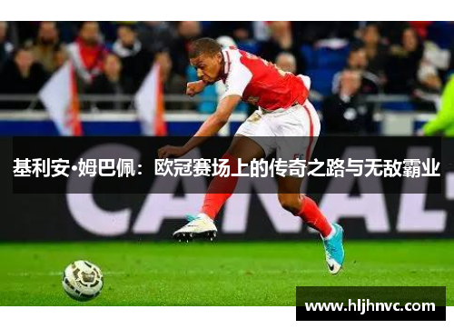 基利安·姆巴佩:欧冠赛场上的传奇之路与无敌霸业 基利安·姆巴佩:欧冠赛场上的传奇之路与无敌霸业