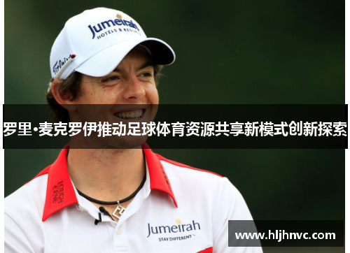 罗里·麦克罗伊推动足球体育资源共享新模式创新探索 罗里·麦克罗伊推动足球体育资源共享新模式创新探索