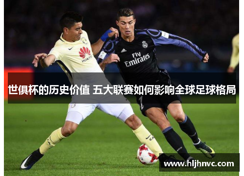 世俱杯的历史价值 五大联赛如何影响全球足球格局 世俱杯的历史价值 五大联赛如何影响全球足球格局
