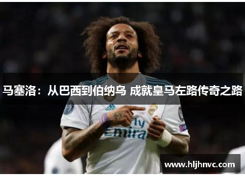 马塞洛：从巴西到伯纳乌 成就皇马左路传奇之路