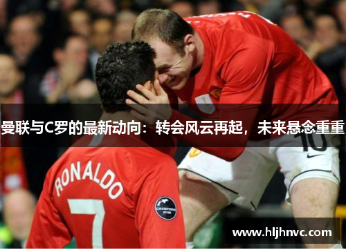 曼联与C罗的最新动向:转会风云再起,未来悬念重重 曼联与C罗的最新动向:转会风云再起,未来悬念重重