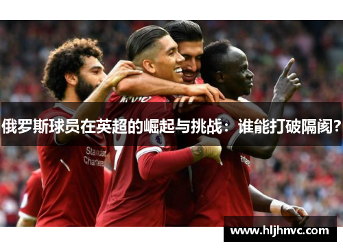 俄罗斯球员在英超的崛起与挑战:谁能打破隔阂? 俄罗斯球员在英超的崛起与挑战:谁能打破隔阂?