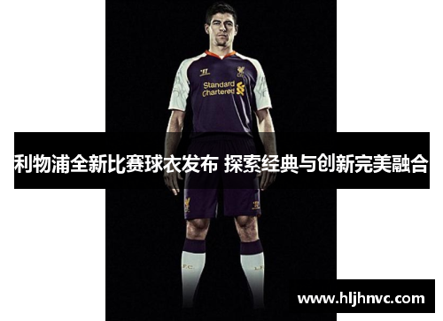 利物浦全新比赛球衣发布 探索经典与创新完美融合 利物浦全新比赛球衣发布 探索经典与创新完美融合