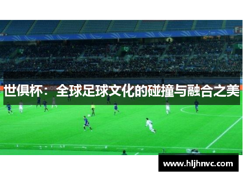 世俱杯:全球足球文化的碰撞与融合之美 世俱杯:全球足球文化的碰撞与融合之美